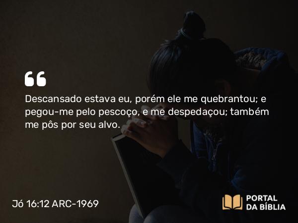 Jó 16:12 ARC-1969 - Descansado estava eu, porém ele me quebrantou; e pegou-me pelo pescoço, e me despedaçou; também me pôs por seu alvo.