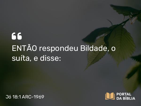 Jó 18:1 ARC-1969 - ENTÃO respondeu Bildade, o suíta, e disse: