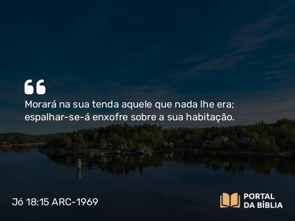 Jó 18:15 ARC-1969 - Morará na sua tenda aquele que nada lhe era; espalhar-se-á enxofre sobre a sua habitação.