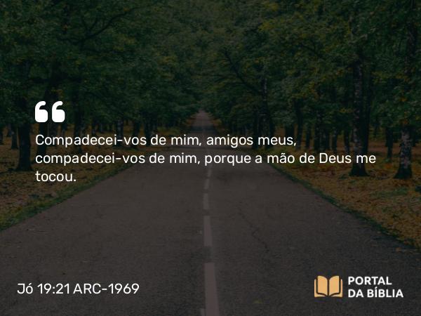 Jó 19:21 ARC-1969 - Compadecei-vos de mim, amigos meus, compadecei-vos de mim, porque a mão de Deus me tocou.