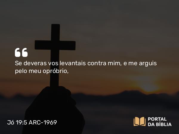 Jó 19:5 ARC-1969 - Se deveras vos levantais contra mim, e me arguis pelo meu opróbrio,