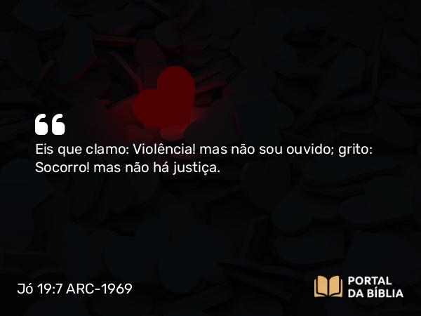 Jó 19:7 ARC-1969 - Eis que clamo: Violência! mas não sou ouvido; grito: Socorro! mas não há justiça.