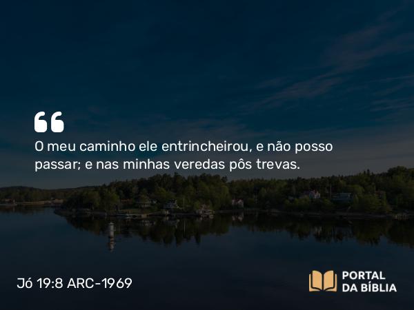 Jó 19:8 ARC-1969 - O meu caminho ele entrincheirou, e não posso passar; e nas minhas veredas pôs trevas.