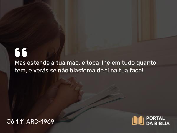 Jó 1:11 ARC-1969 - Mas estende a tua mão, e toca-lhe em tudo quanto tem, e verás se não blasfema de ti na tua face!