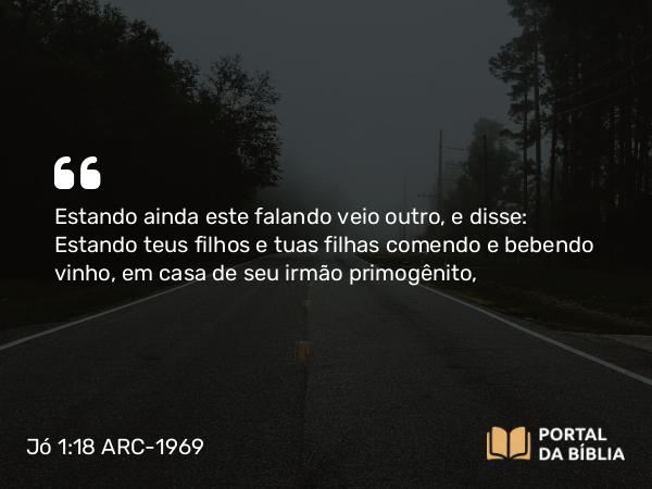 Jó 1:18 ARC-1969 - Estando ainda este falando veio outro, e disse: Estando teus filhos e tuas filhas comendo e bebendo vinho, em casa de seu irmão primogênito,