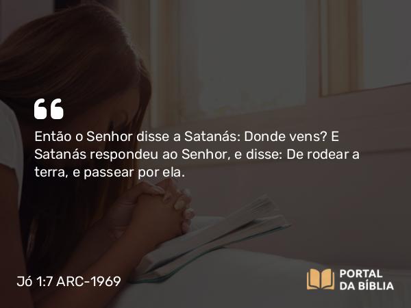 Jó 1:7 ARC-1969 - Então o Senhor disse a Satanás: Donde vens? E Satanás respondeu ao Senhor, e disse: De rodear a terra, e passear por ela.