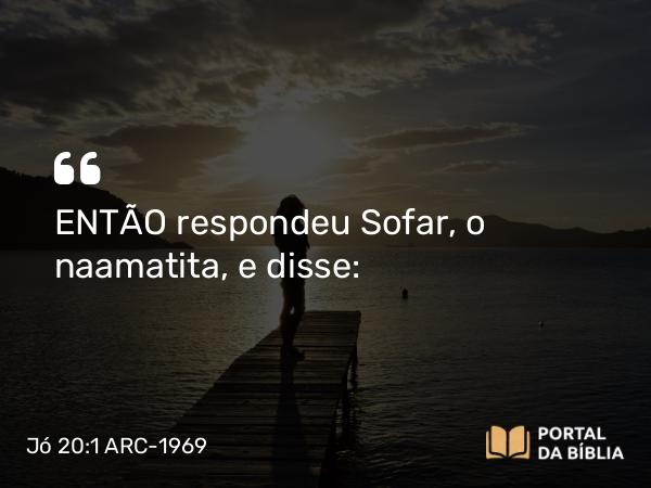 Jó 20:1 ARC-1969 - ENTÃO respondeu Sofar, o naamatita, e disse: