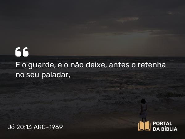 Jó 20:13 ARC-1969 - E o guarde, e o não deixe, antes o retenha no seu paladar,