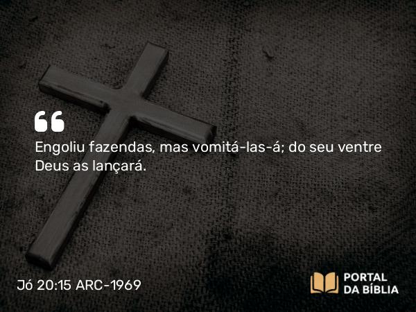 Jó 20:15 ARC-1969 - Engoliu fazendas, mas vomitá-las-á; do seu ventre Deus as lançará.