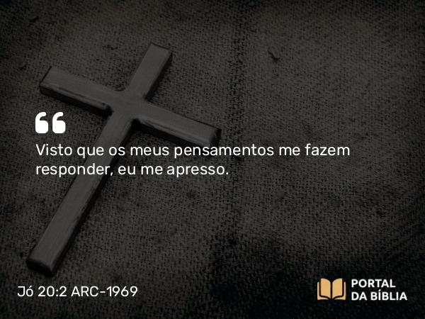 Jó 20:2 ARC-1969 - Visto que os meus pensamentos me fazem responder, eu me apresso.