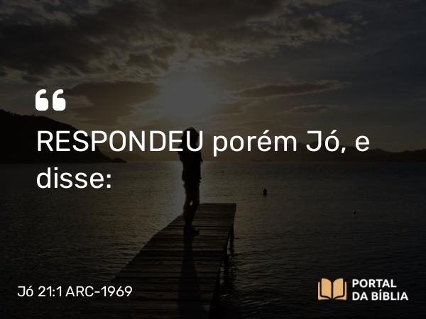 Jó 21:1 ARC-1969 - RESPONDEU porém Jó, e disse: