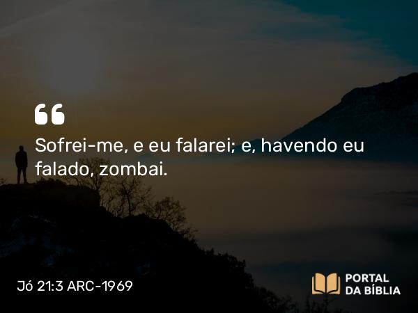 Jó 21:3 ARC-1969 - Sofrei-me, e eu falarei; e, havendo eu falado, zombai.