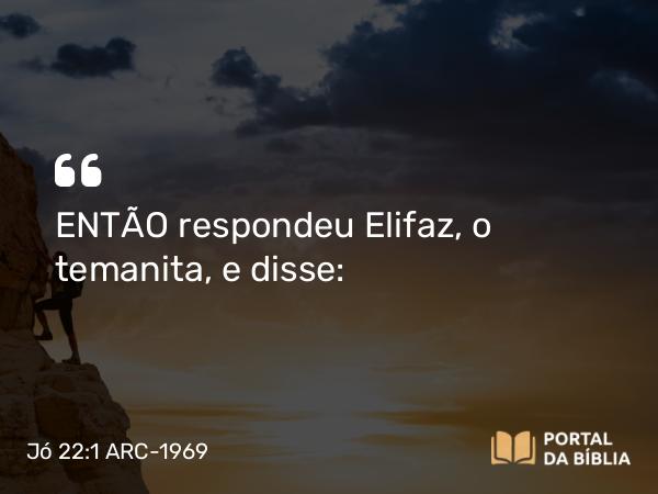 Jó 22:1 ARC-1969 - ENTÃO respondeu Elifaz, o temanita, e disse: