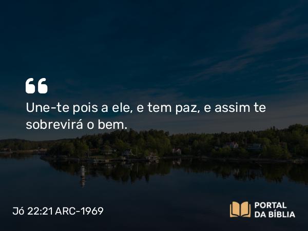 Jó 22:21 ARC-1969 - Une-te pois a ele, e tem paz, e assim te sobrevirá o bem.