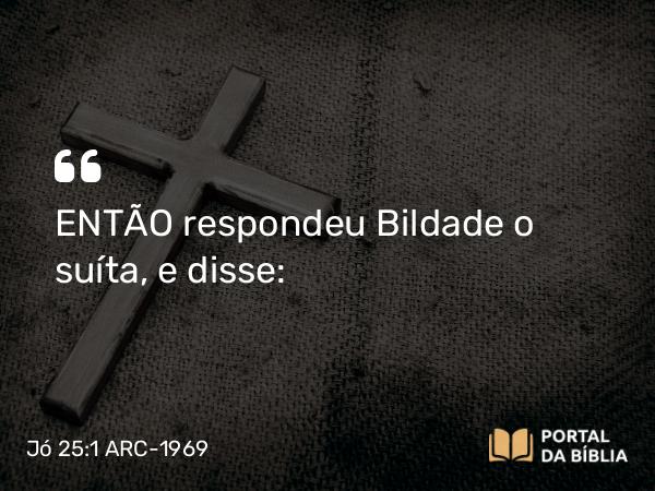 Jó 25:1 ARC-1969 - ENTÃO respondeu Bildade o suíta, e disse: