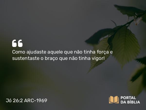 Jó 26:2 ARC-1969 - Como ajudaste aquele que não tinha força e sustentaste o braço que não tinha vigor!