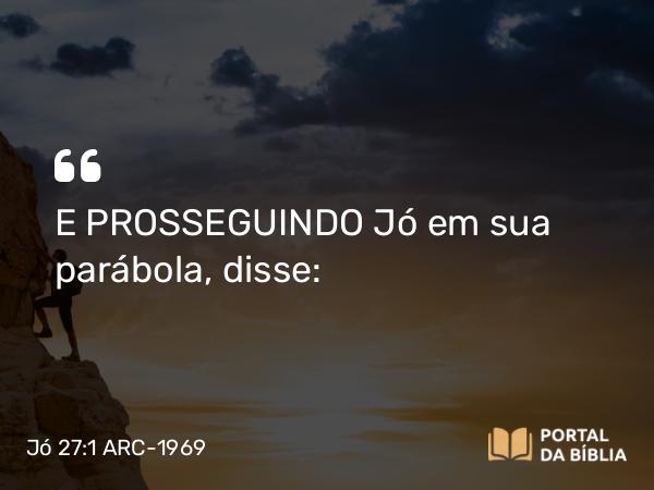 Jó 27:1 ARC-1969 - E PROSSEGUINDO Jó em sua parábola, disse: