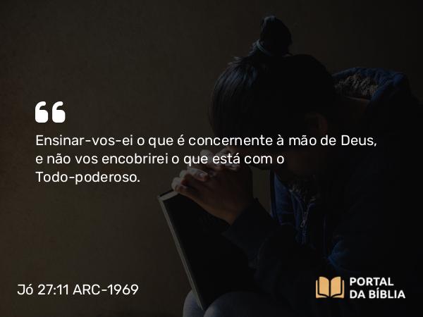 Jó 27:11 ARC-1969 - Ensinar-vos-ei o que é concernente à mão de Deus, e não vos encobrirei o que está com o Todo-poderoso.