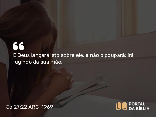 Jó 27:22 ARC-1969 - E Deus lançará isto sobre ele, e não o poupará; irá fugindo da sua mão.