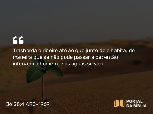 Jó 28:4 ARC-1969 - Trasborda o ribeiro até ao que junto dele habita, de maneira que se não pode passar a pé; então intervém o homem, e as águas se vão.