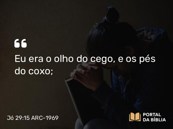 Jó 29:15 ARC-1969 - Eu era o olho do cego, e os pés do coxo;