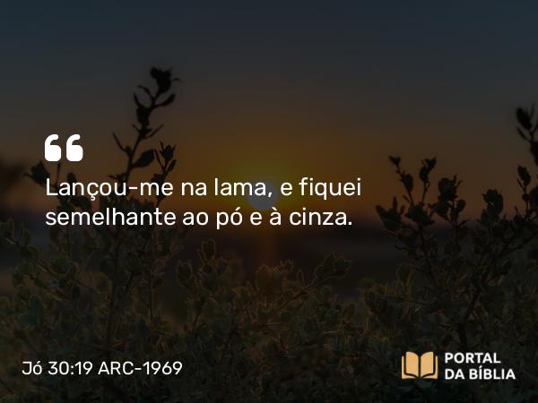 Jó 30:19 ARC-1969 - Lançou-me na lama, e fiquei semelhante ao pó e à cinza.