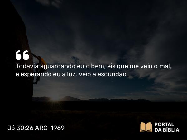 Jó 30:26 ARC-1969 - Todavia aguardando eu o bem, eis que me veio o mal, e esperando eu a luz, veio a escuridão.