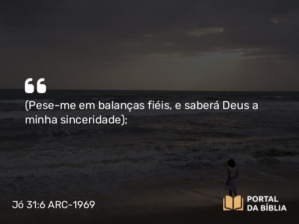 Jó 31:6 ARC-1969 - (Pese-me em balanças fiéis, e saberá Deus a minha sinceridade);