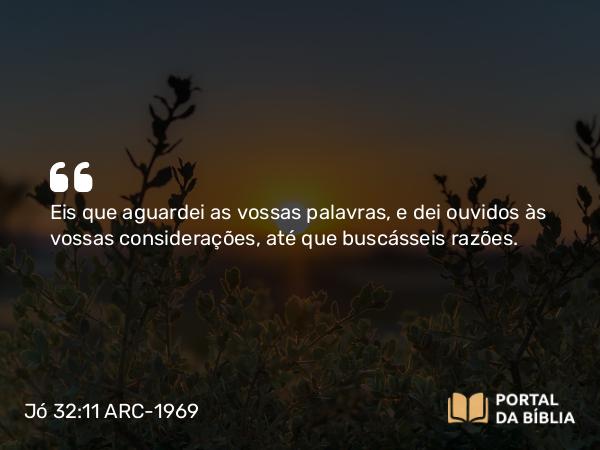 Jó 32:11 ARC-1969 - Eis que aguardei as vossas palavras, e dei ouvidos às vossas considerações, até que buscásseis razões.