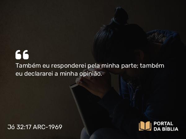 Jó 32:17 ARC-1969 - Também eu responderei pela minha parte; também eu declararei a minha opinião.