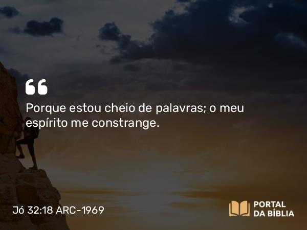 Jó 32:18 ARC-1969 - Porque estou cheio de palavras; o meu espírito me constrange.