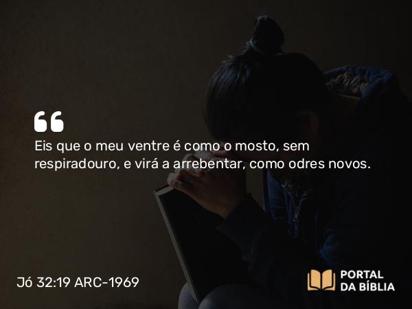 Jó 32:19 ARC-1969 - Eis que o meu ventre é como o mosto, sem respiradouro, e virá a arrebentar, como odres novos.