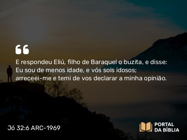 Jó 32:6-7 ARC-1969 - E respondeu Eliú, filho de Baraquel o buzita, e disse: Eu sou de menos idade, e vós sois idosos; arreceei-me e temi de vos declarar a minha opinião.