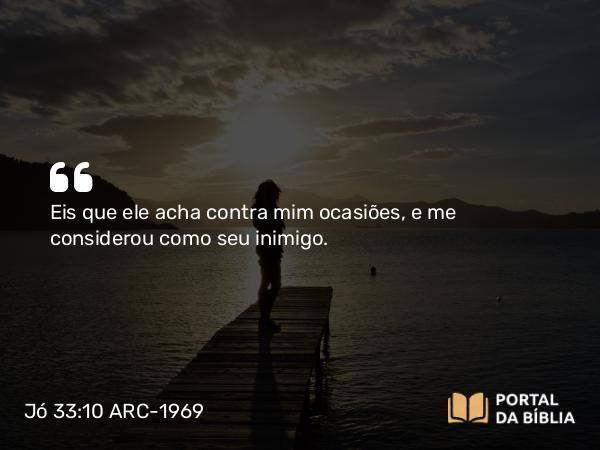 Jó 33:10 ARC-1969 - Eis que ele acha contra mim ocasiões, e me considerou como seu inimigo.