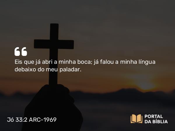 Jó 33:2 ARC-1969 - Eis que já abri a minha boca; já falou a minha língua debaixo do meu paladar.