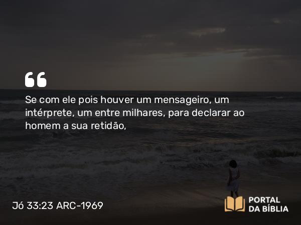 Jó 33:23 ARC-1969 - Se com ele pois houver um mensageiro, um intérprete, um entre milhares, para declarar ao homem a sua retidão,