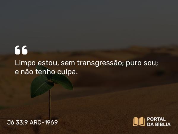 Jó 33:9 ARC-1969 - Limpo estou, sem transgressão; puro sou; e não tenho culpa.