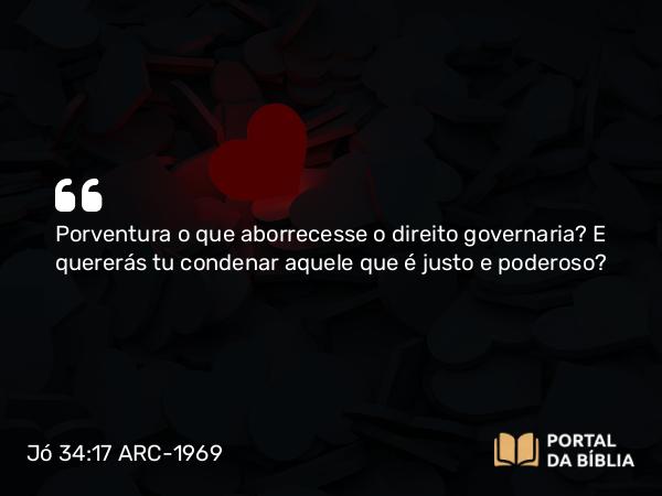 Jó 34:17 ARC-1969 - Porventura o que aborrecesse o direito governaria? E quererás tu condenar aquele que é justo e poderoso?