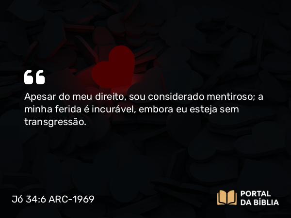 Jó 34:6 ARC-1969 - Apesar do meu direito, sou considerado mentiroso; a minha ferida é incurável, embora eu esteja sem transgressão.