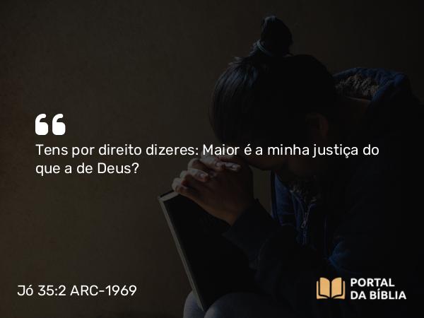 Jó 35:2 ARC-1969 - Tens por direito dizeres: Maior é a minha justiça do que a de Deus?