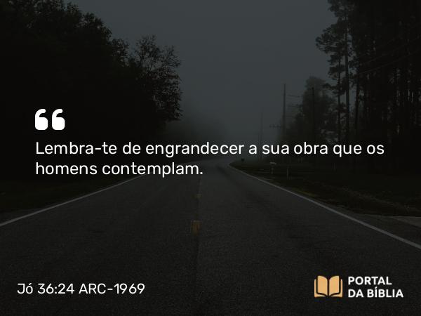 Jó 36:24 ARC-1969 - Lembra-te de engrandecer a sua obra que os homens contemplam.