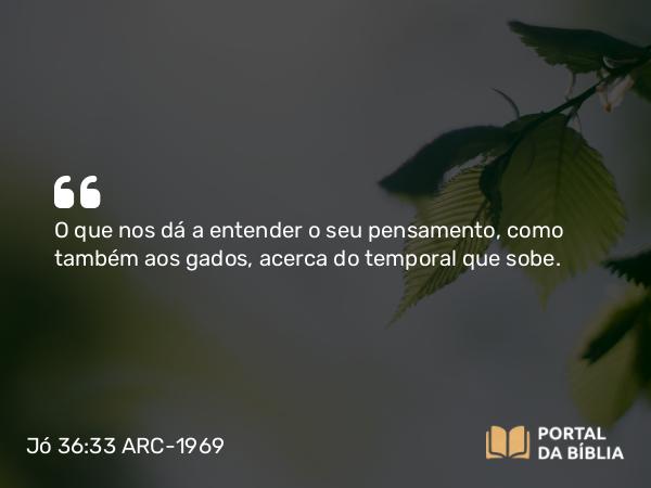 Jó 36:33 ARC-1969 - O que nos dá a entender o seu pensamento, como também aos gados, acerca do temporal que sobe.