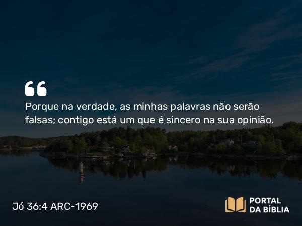 Jó 36:4 ARC-1969 - Porque na verdade, as minhas palavras não serão falsas; contigo está um que é sincero na sua opinião.