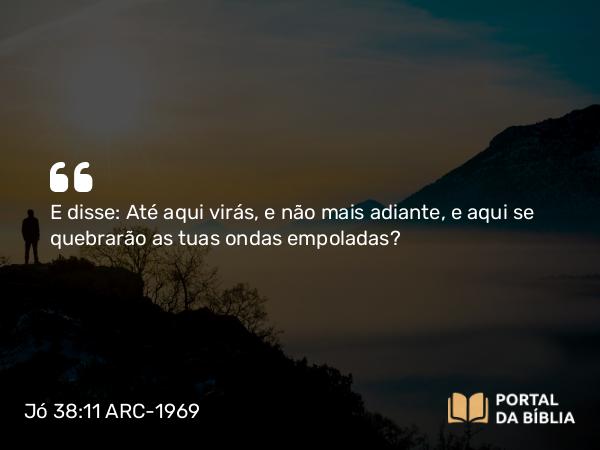 Jó 38:11 ARC-1969 - E disse: Até aqui virás, e não mais adiante, e aqui se quebrarão as tuas ondas empoladas?