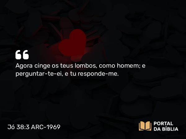 Jó 38:3 ARC-1969 - Agora cinge os teus lombos, como homem; e perguntar-te-ei, e tu responde-me.