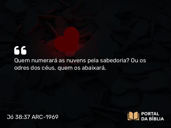 Jó 38:37 ARC-1969 - Quem numerará as nuvens pela sabedoria? Ou os odres dos céus, quem os abaixará,