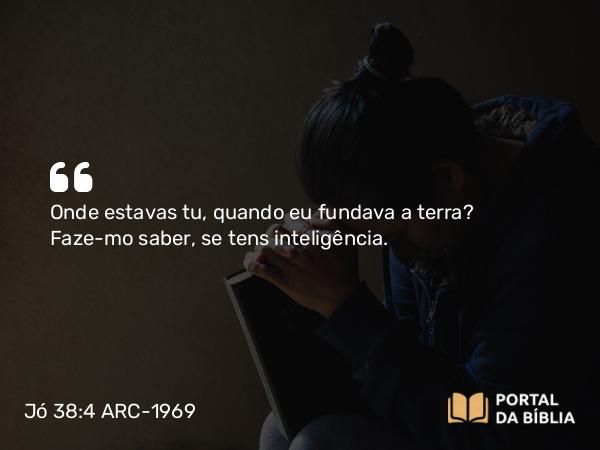 Jó 38:4 ARC-1969 - Onde estavas tu, quando eu fundava a terra? Faze-mo saber, se tens inteligência.