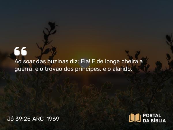 Jó 39:25 ARC-1969 - Ao soar das buzinas diz: Eia! E de longe cheira a guerra, e o trovão dos príncipes, e o alarido.