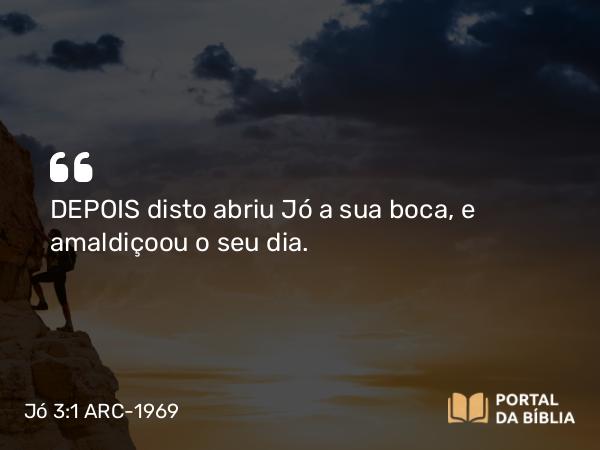 Jó 3:1 ARC-1969 - DEPOIS disto abriu Jó a sua boca, e amaldiçoou o seu dia.