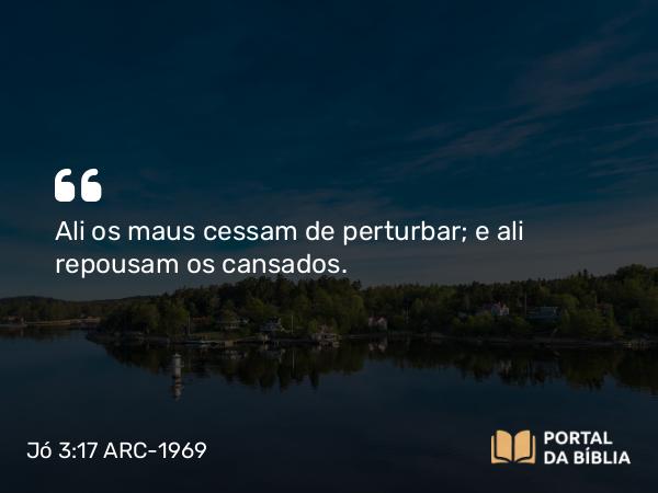 Jó 3:17 ARC-1969 - Ali os maus cessam de perturbar; e ali repousam os cansados.